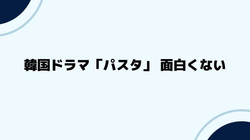 韓国ドラマ「パスタ」面白くないと感じるポイントを分析